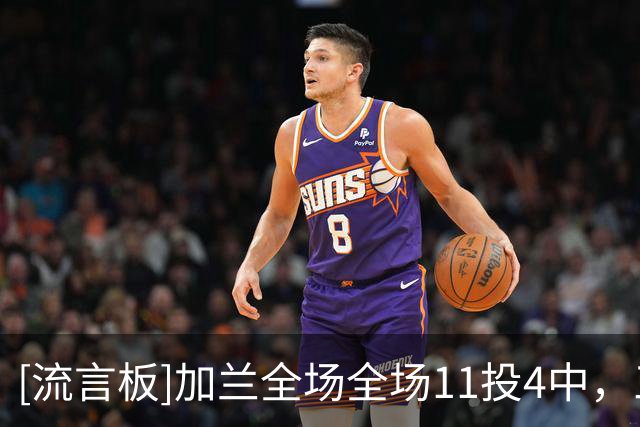 [流言板]加兰全场全场11投4中，三分4中1得到11分4助攻